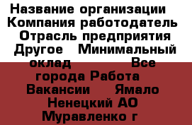 Pr › Название организации ­ Компания-работодатель › Отрасль предприятия ­ Другое › Минимальный оклад ­ 16 000 - Все города Работа » Вакансии   . Ямало-Ненецкий АО,Муравленко г.